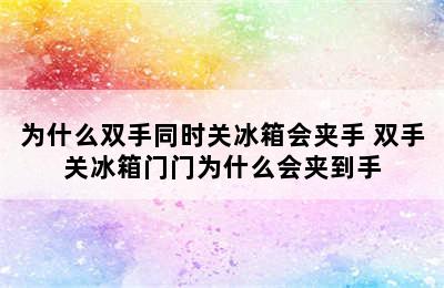 为什么双手同时关冰箱会夹手 双手关冰箱门门为什么会夹到手